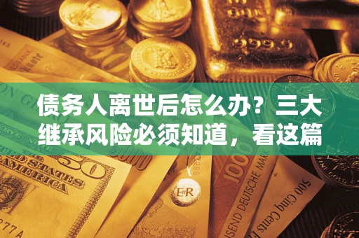 北京债务人离世后怎么办？三大继承风险必须知道，看这篇就够了