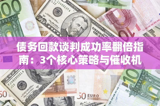 北京债务回款谈判成功率翻倍指南：3个核心策略与催收机构避坑法则