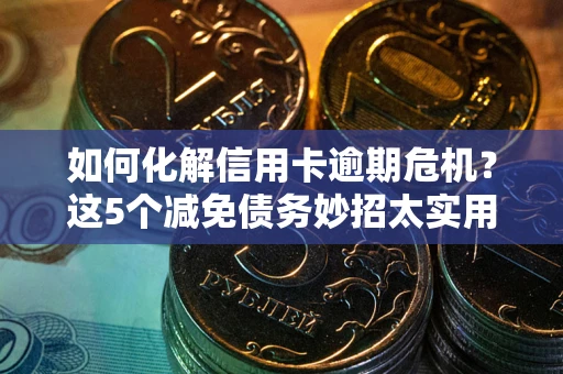 北京如何化解信用卡逾期危机？这5个减免债务妙招太实用