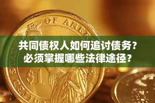 北京共同债权人如何追讨债务？必须掌握哪些法律途径？
