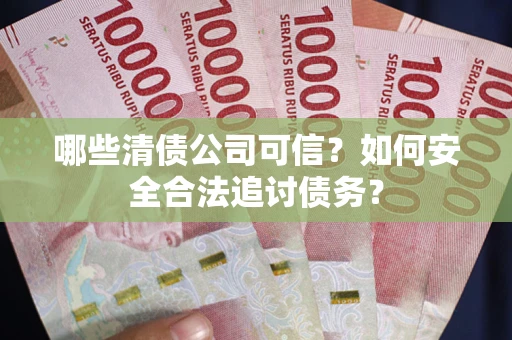 北京哪些清债公司可信？如何安全合法追讨债务？