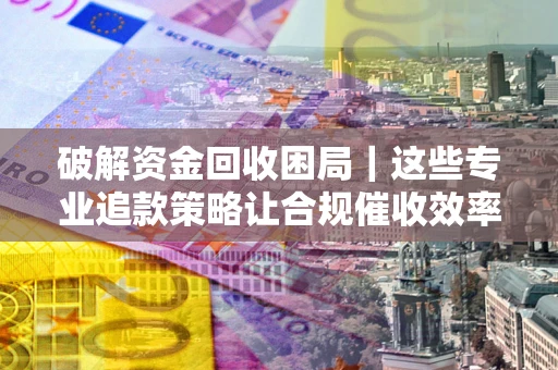北京破解资金回收困局｜这些专业追款策略让合规催收效率翻倍