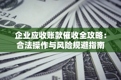 北京企业应收账款催收全攻略：合法操作与风险规避指南