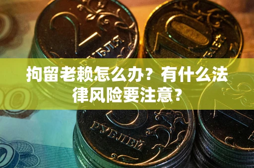 北京拘留老赖怎么办？有什么法律风险要注意？