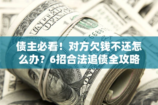 北京债主必看！对方欠钱不还怎么办？6招合法追债全攻略