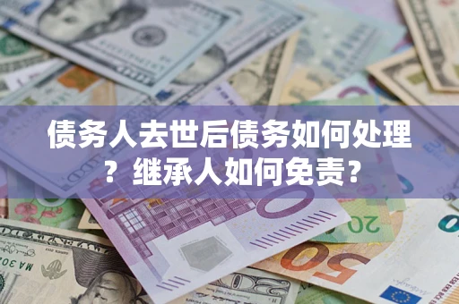 北京债务人去世后债务如何处理？继承人如何免责？