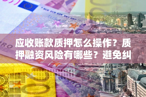 北京应收账款质押怎么操作？质押融资风险有哪些？避免纠纷高效融资技巧