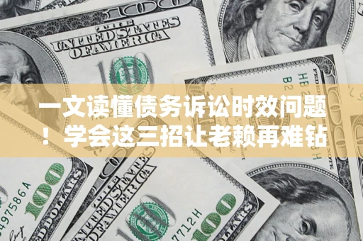 北京一文读懂债务诉讼时效问题！学会这三招让老赖再难钻空子