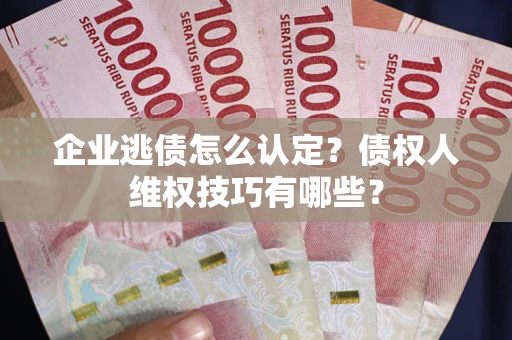 北京企业逃债怎么认定？债权人维权技巧有哪些？