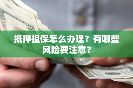 北京抵押担保怎么办理？有哪些风险要注意？
