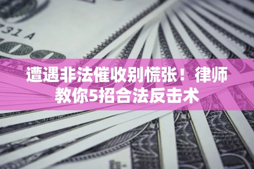 北京遭遇非法催收别慌张！律师教你5招合法反击术