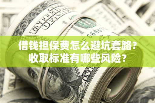 北京借钱担保费怎么避坑套路？收取标准有哪些风险？