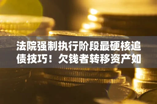 北京法院强制执行阶段最硬核追债技巧！欠钱者转移资产如何破解？