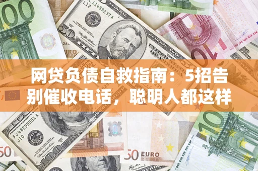 北京网贷负债自救指南：5招告别催收电话，聪明人都这样做