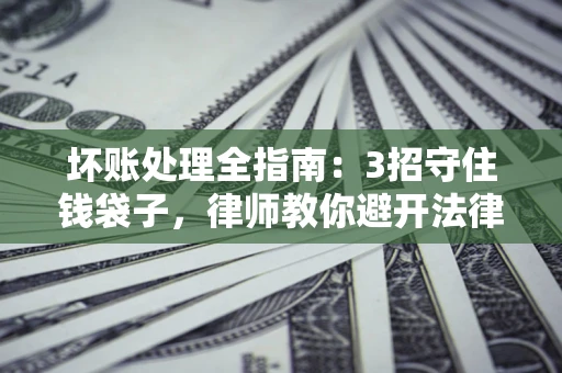 北京坏账处理全指南：3招守住钱袋子，律师教你避开法律雷区