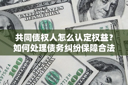 北京共同债权人怎么认定权益？如何处理债务纠纷保障合法权益？