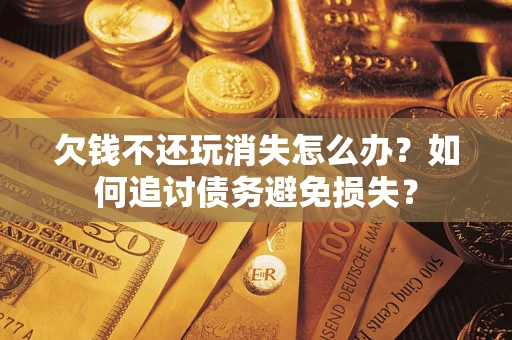 北京欠钱不还玩消失怎么办？如何追讨债务避免损失？