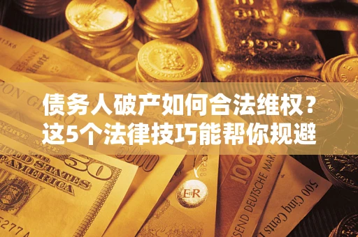 北京债务人破产如何合法维权？这5个法律技巧能帮你规避风险