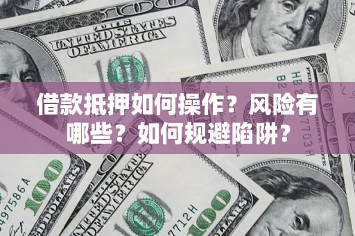 北京借款抵押如何操作？风险有哪些？如何规避陷阱？
