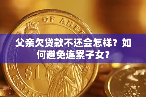 北京父亲欠贷款不还会怎样？如何避免连累子女？