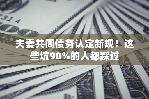北京夫妻共同债务认定新规！这些坑90%的人都踩过