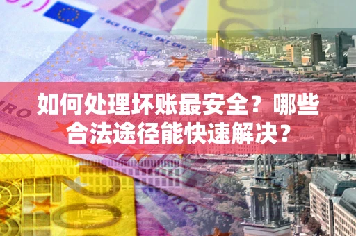 北京如何处理坏账最安全？哪些合法途径能快速解决？