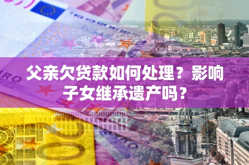 北京父亲欠贷款如何处理？影响子女继承遗产吗？