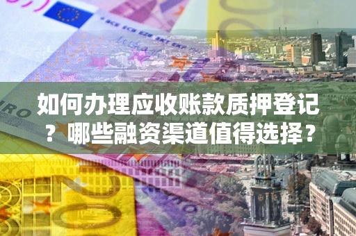 北京如何办理应收账款质押登记？哪些融资渠道值得选择？