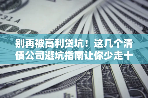 北京别再被高利贷坑！这几个清债公司避坑指南让你少走十年弯路