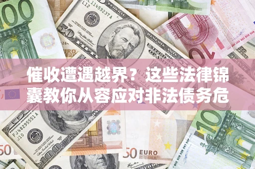 北京催收遭遇越界？这些法律锦囊教你从容应对非法债务危机