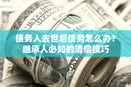 北京债务人去世后债务怎么办？继承人必知的清偿技巧