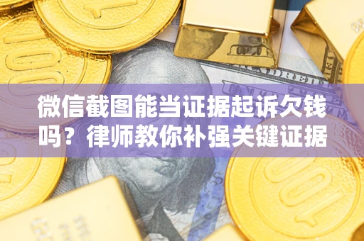 北京微信截图能当证据起诉欠钱吗？律师教你补强关键证据