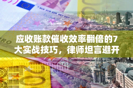 北京应收账款催收效率翻倍的7大实战技巧，律师坦言避开这些法律雷区最关键