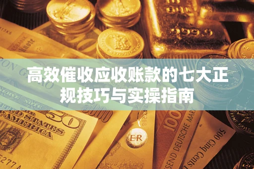 北京高效催收应收账款的七大正规技巧与实操指南