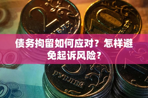 北京债务拘留如何应对？怎样避免起诉风险？