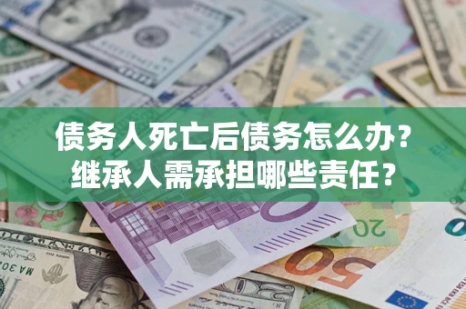 北京债务人死亡后债务怎么办？继承人需承担哪些责任？