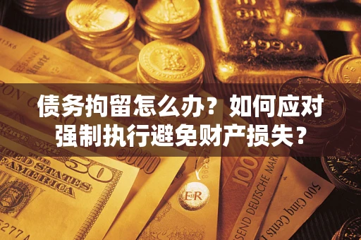 北京债务拘留怎么办？如何应对强制执行避免财产损失？
