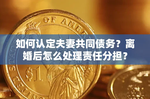 北京如何认定夫妻共同债务？离婚后怎么处理责任分担？