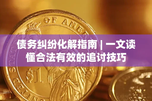 北京债务纠纷化解指南 | 一文读懂合法有效的追讨技巧