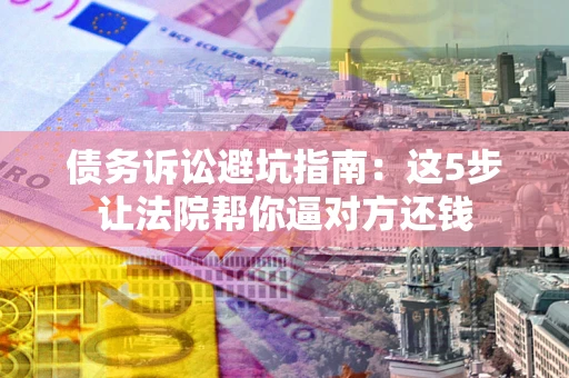 北京债务诉讼避坑指南：这5步让法院帮你逼对方还钱