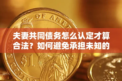 北京夫妻共同债务怎么认定才算合法？如何避免承担未知的债务风险？