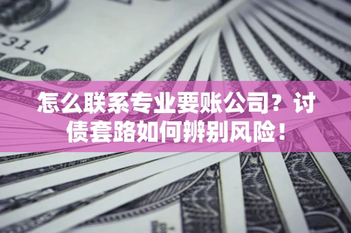 北京怎么联系专业要账公司？讨债套路如何辨别风险！