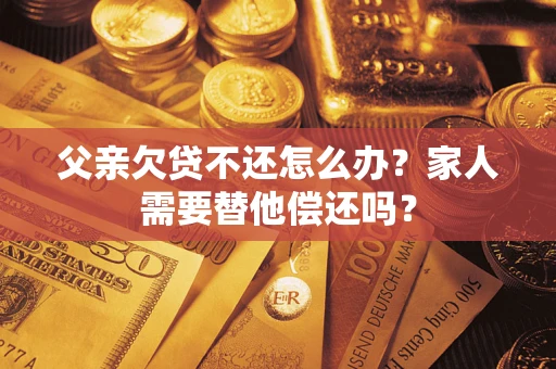 北京父亲欠贷不还怎么办？家人需要替他偿还吗？