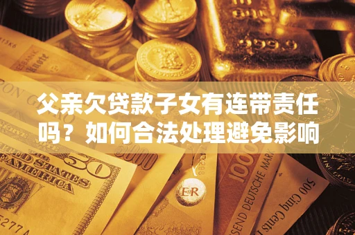 北京父亲欠贷款子女有连带责任吗？如何合法处理避免影响？