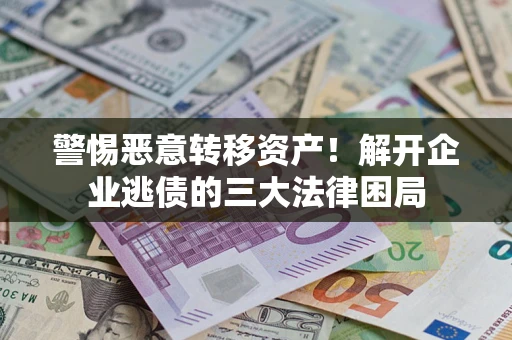 北京警惕恶意转移资产！解开企业逃债的三大法律困局