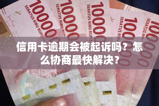 北京信用卡逾期会被起诉吗？怎么协商最快解决？