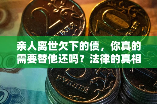 北京亲人离世欠下的债，你真的需要替他还吗？法律的真相或许与你想的不一样