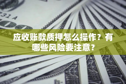 北京应收账款质押怎么操作？有哪些风险要注意？